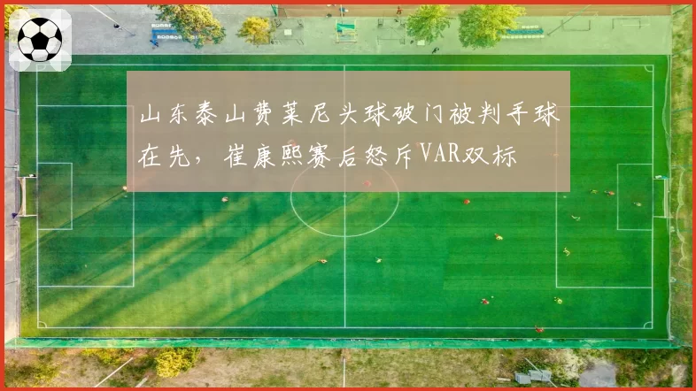 山东泰山费莱尼头球破门被判手球在先，崔康熙赛后怒斥VAR双标