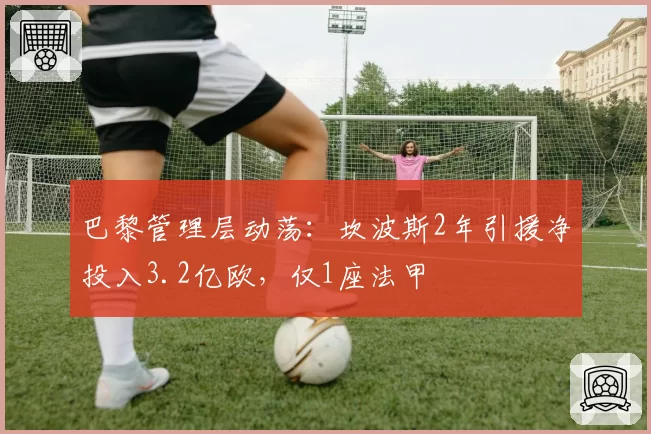 巴黎管理层动荡:坎波斯2年引援净投入3.2亿欧,仅1座法甲