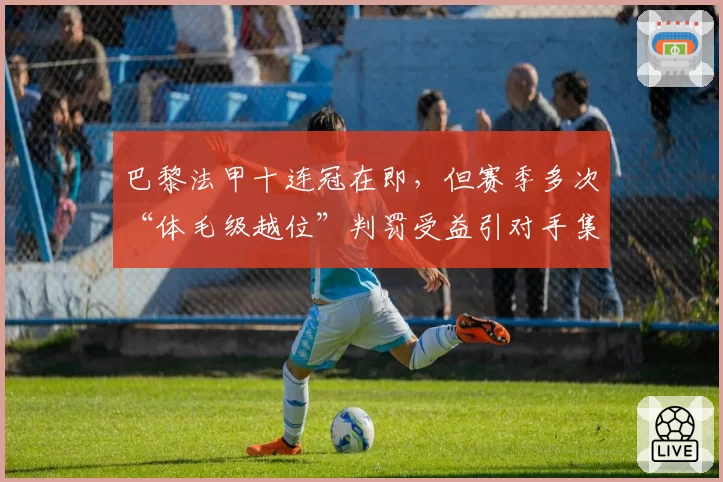 巴黎法甲十连冠在即，但赛季多次“体毛级越位”判罚受益引对手集体抗议