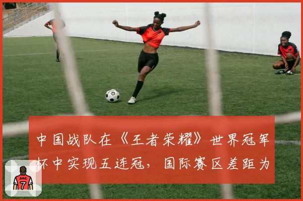 中国战队在《王者荣耀》世界冠军杯中实现五连冠,国际赛区差距为何难以缩小?