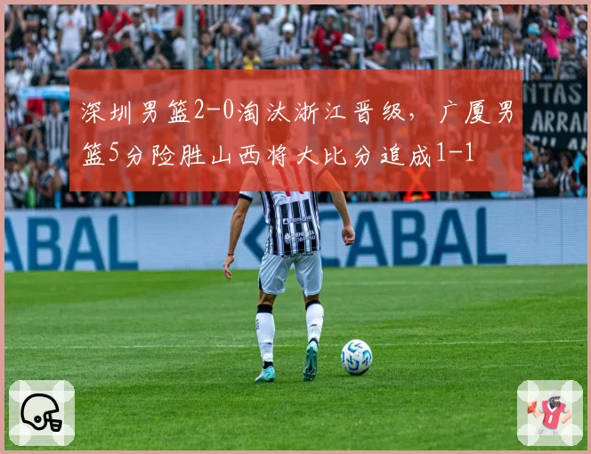 深圳男篮2-0淘汰浙江晋级，广厦男篮5分险胜山西将大比分追成1-1