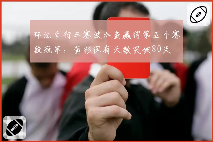 环法自行车赛波加查赢得第五个赛段冠军,黄衫保有天数突破80天