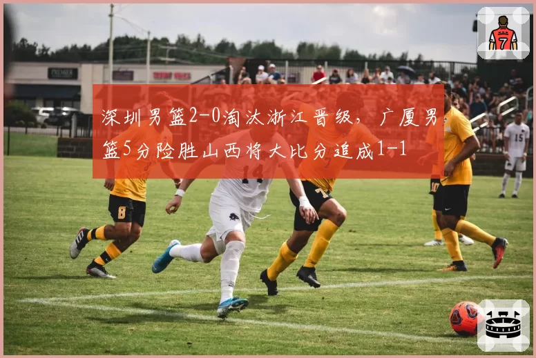 深圳男篮2-0淘汰浙江晋级,广厦男篮5分险胜山西将大比分追成1-1