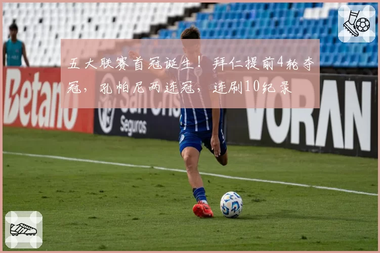 五大联赛首冠诞生！拜仁提前4轮夺冠，孔帕尼两连冠，连刷10纪录