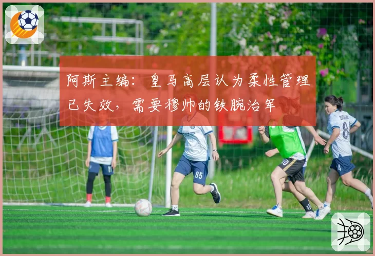 阿斯主编：皇马高层认为柔性管理已失效，需要穆帅的铁腕治军