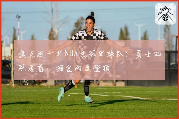 盘点近十年NBA总冠军球队：勇士四冠居首，掘金两度登顶