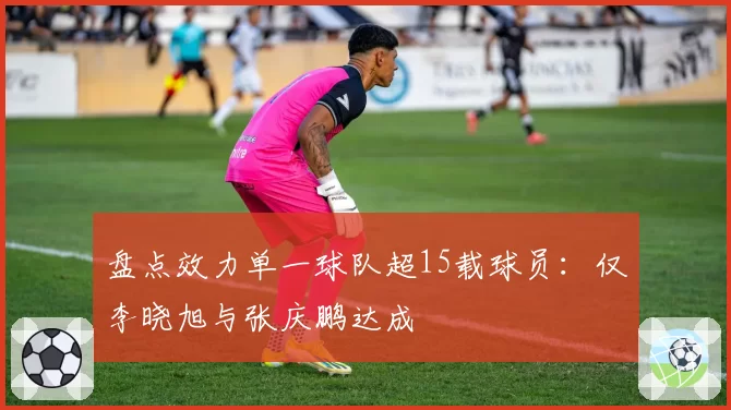 盘点效力单一球队超15载球员：仅李晓旭与张庆鹏达成