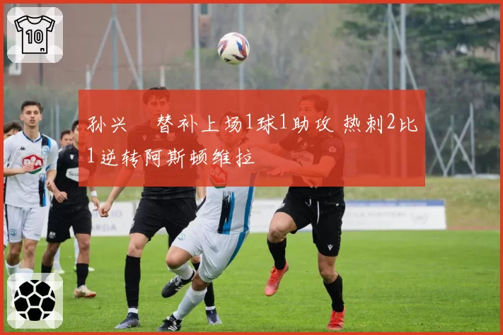 孙兴慜替补上场1球1助攻 热刺2比1逆转阿斯顿维拉