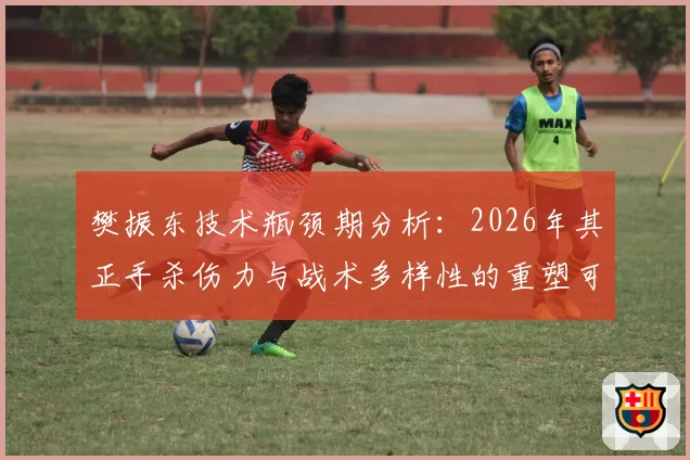 樊振东技术瓶颈期分析:2026年其正手杀伤力与战术多样性的重塑可能