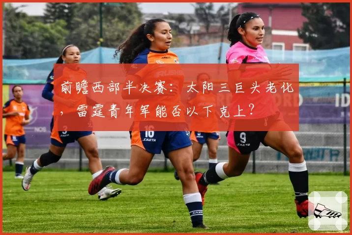 前瞻西部半决赛:太阳三巨头老化,雷霆青年军能否以下克上?