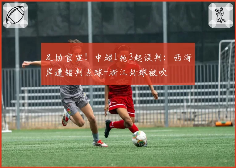 足协官宣！中超1轮3起误判：西海岸遭错判点球+浙江好球被吹