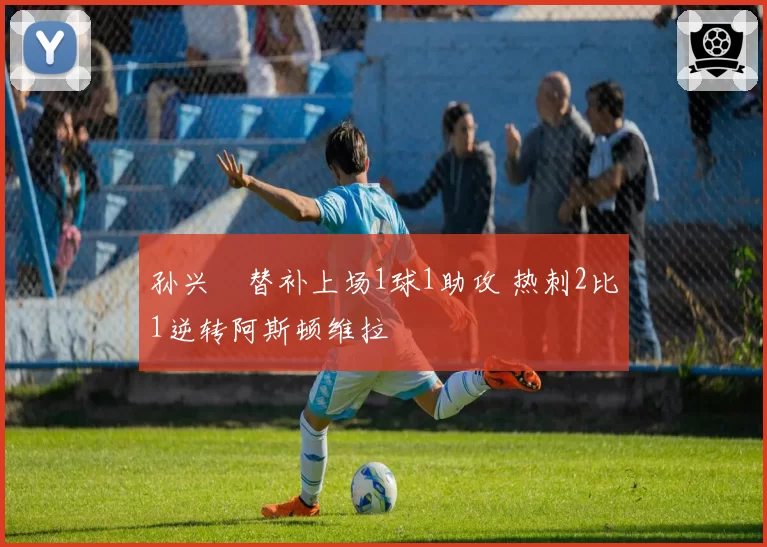 孙兴慜替补上场1球1助攻 热刺2比1逆转阿斯顿维拉