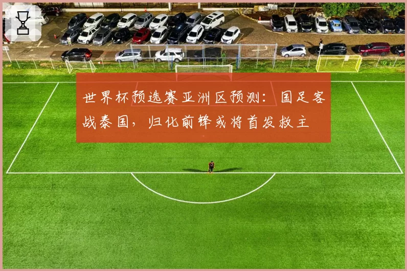 世界杯预选赛亚洲区预测：国足客战泰国，归化前锋或将首发救主