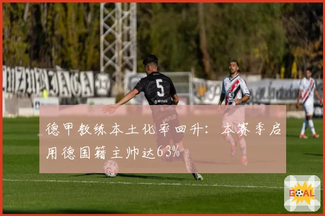 德甲教练本土化率回升：本赛季启用德国籍主帅达63%