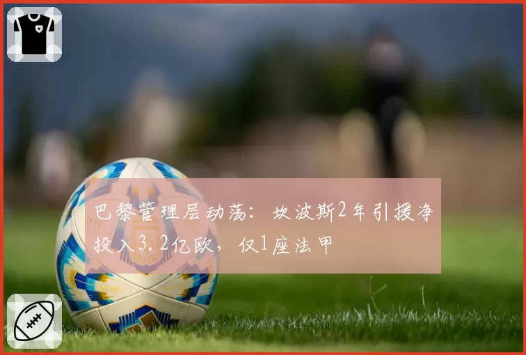 巴黎管理层动荡:坎波斯2年引援净投入3.2亿欧,仅1座法甲