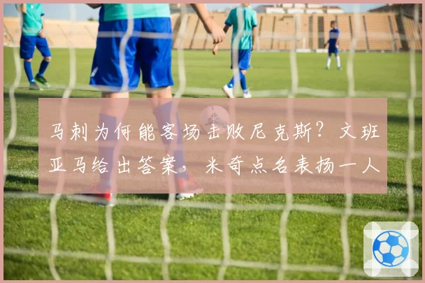 马刺为何能客场击败尼克斯？文班亚马给出答案，米奇点名表扬一人