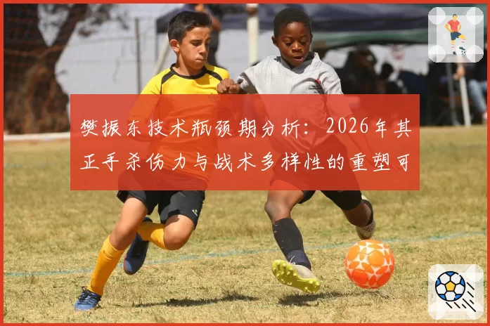 樊振东技术瓶颈期分析:2026年其正手杀伤力与战术多样性的重塑可能