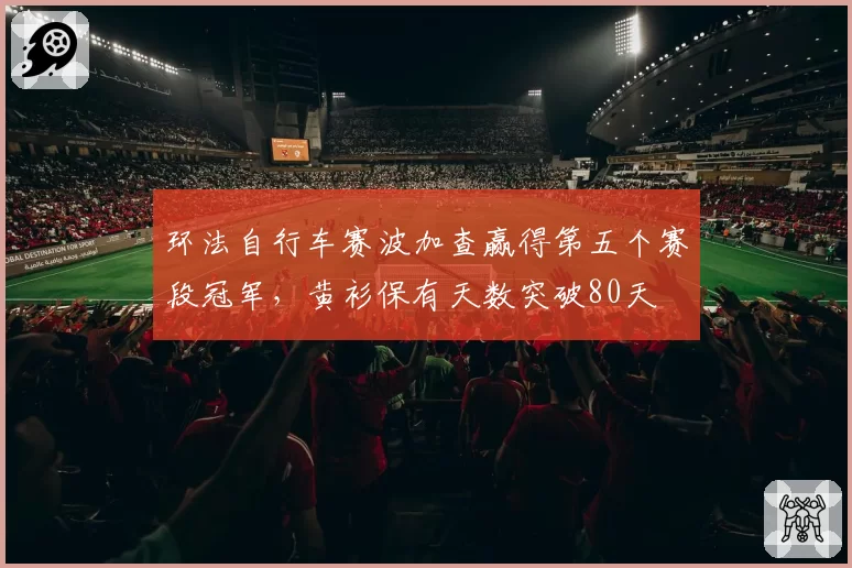 环法自行车赛波加查赢得第五个赛段冠军,黄衫保有天数突破80天