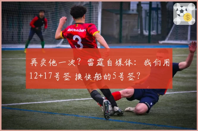 再卖他一次？雷霆自媒体：我们用12+17号签 换快船的5号签？