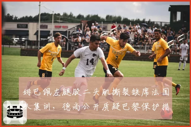 姆巴佩左腿股二头肌撕裂缺席法国队集训，德尚公开质疑巴黎保护措施不足