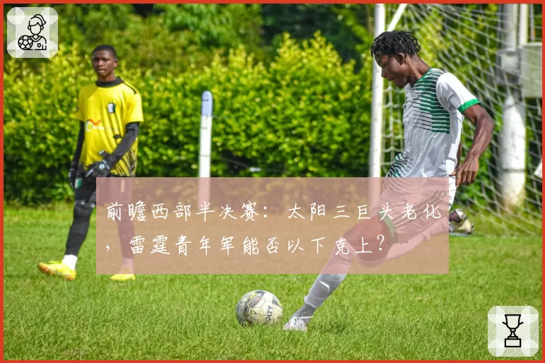 前瞻西部半决赛:太阳三巨头老化,雷霆青年军能否以下克上?