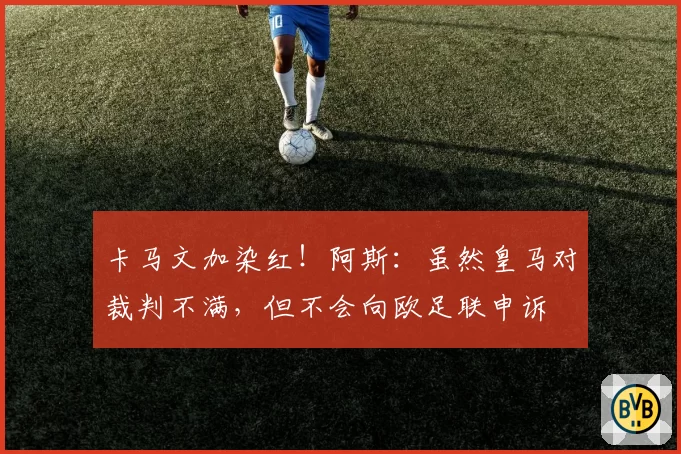 卡马文加染红！阿斯：虽然皇马对裁判不满，但不会向欧足联申诉