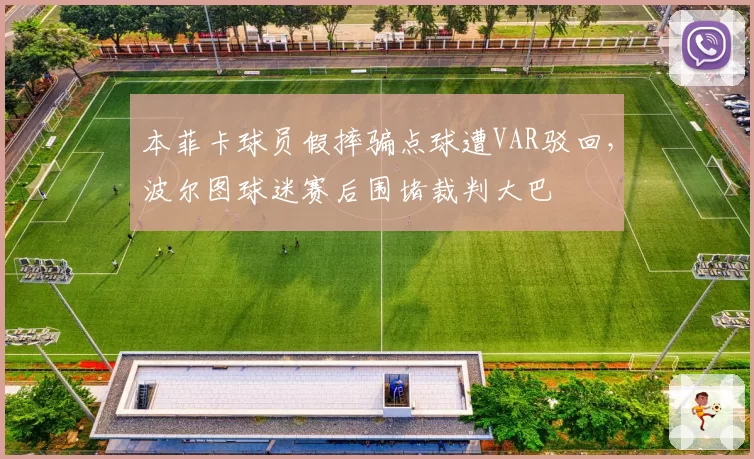 本菲卡球员假摔骗点球遭VAR驳回，波尔图球迷赛后围堵裁判大巴