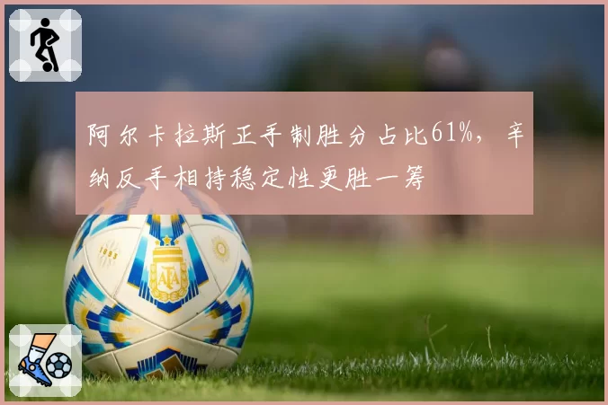 阿尔卡拉斯正手制胜分占比61%，辛纳反手相持稳定性更胜一筹