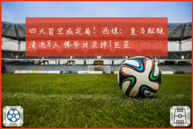 四大皆空成定局！西媒：皇马酝酿清洗8人 佛爷该卖掉1巨星