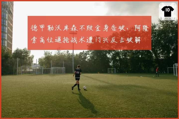 德甲勒沃库森不败金身告破，阿隆索高位逼抢战术遭门兴反击破解