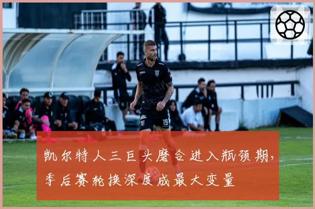 凯尔特人三巨头磨合进入瓶颈期，季后赛轮换深度成最大变量