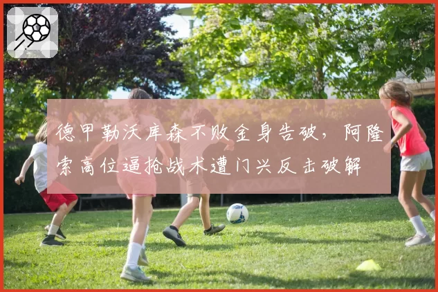 德甲勒沃库森不败金身告破，阿隆索高位逼抢战术遭门兴反击破解