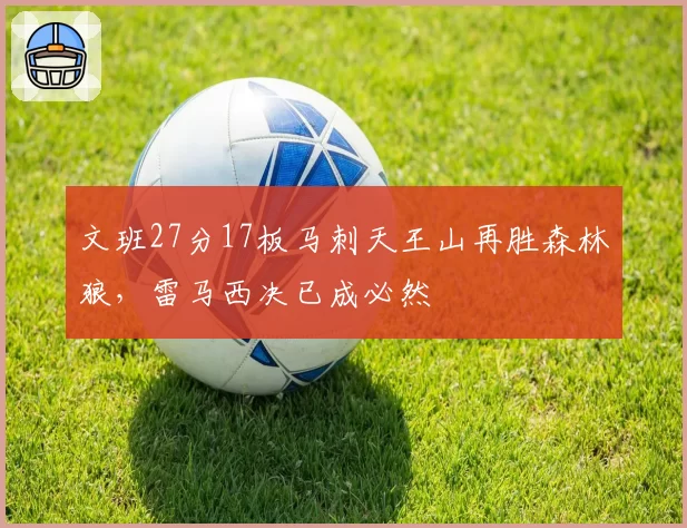 文班27分17板马刺天王山再胜森林狼，雷马西决已成必然