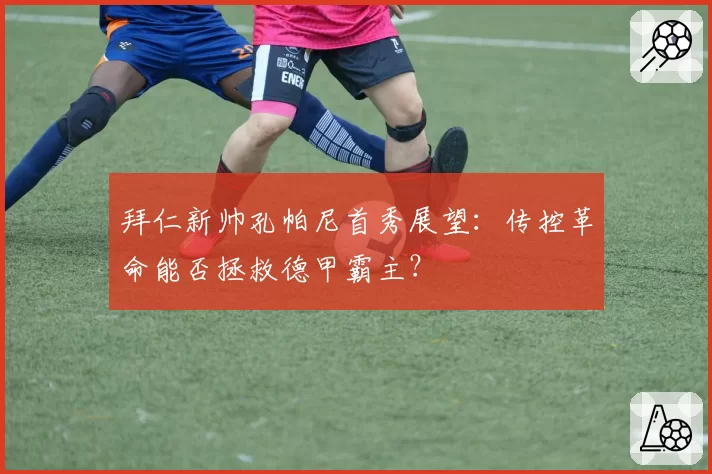 拜仁新帅孔帕尼首秀展望:传控革命能否拯救德甲霸主?