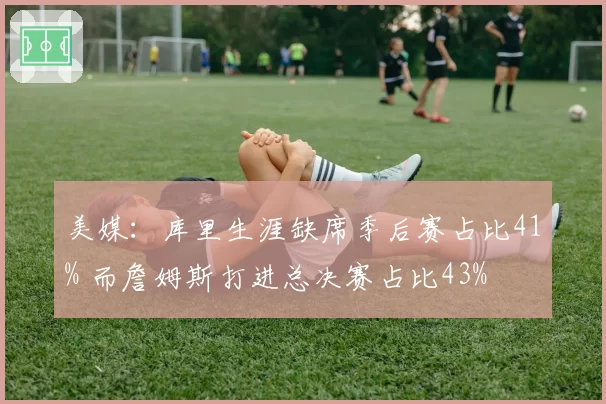 美媒：库里生涯缺席季后赛占比41% 而詹姆斯打进总决赛占比43%