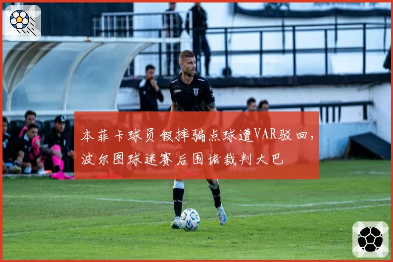 本菲卡球员假摔骗点球遭VAR驳回,波尔图球迷赛后围堵裁判大巴