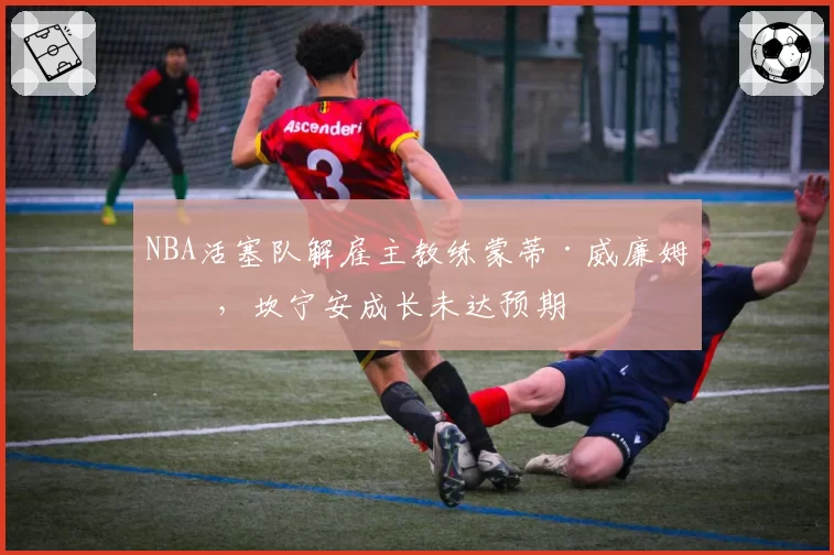 NBA活塞队解雇主教练蒙蒂·威廉姆斯,坎宁安成长未达预期