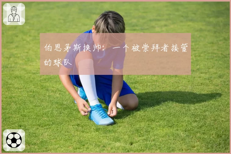 伯恩茅斯换帅:一个被崇拜者接管的球队