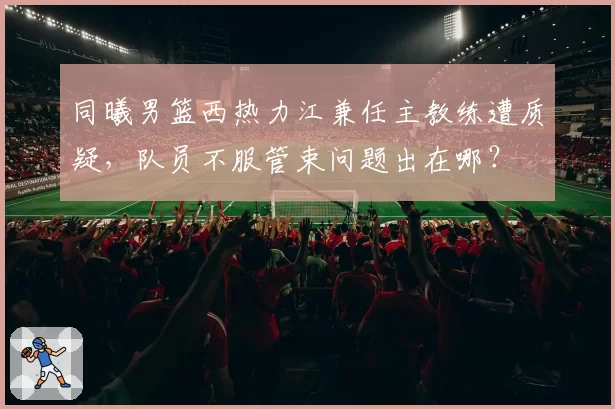 同曦男篮西热力江兼任主教练遭质疑，队员不服管束问题出在哪？