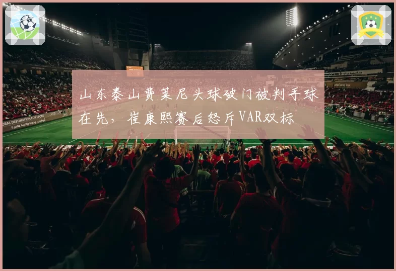 山东泰山费莱尼头球破门被判手球在先，崔康熙赛后怒斥VAR双标