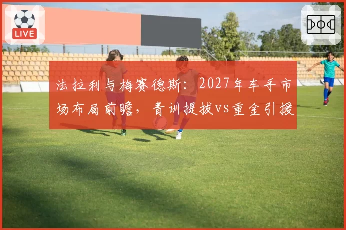 法拉利与梅赛德斯：2027年车手市场布局前瞻，青训提拔vs重金引援