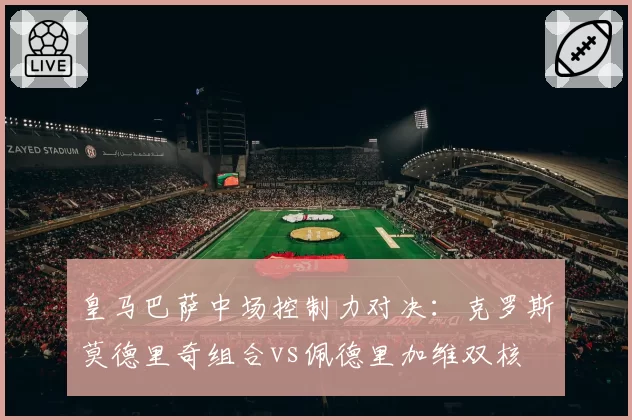 皇马巴萨中场控制力对决:克罗斯莫德里奇组合vs佩德里加维双核